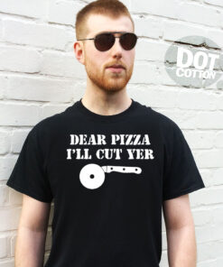 Dear Pizza I’ll Cut Yer T-Shirt