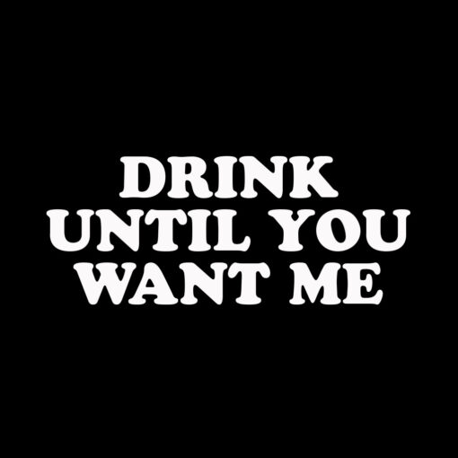 Drink Until you Want Me T-shirt