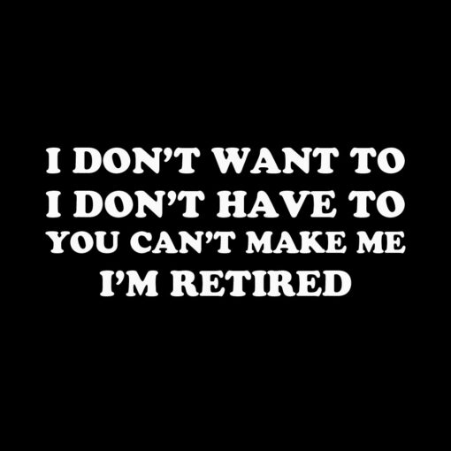 I don’t want to I’m retired T-shirt