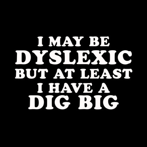 I may be Dyslexic but at Least I Have a Dig Bick T-shirt