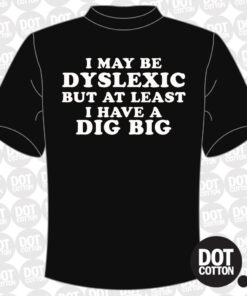 I may be Dyslexic but at Least I Have a Dig Bick T-shirt