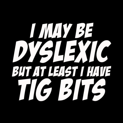 I may be Dyslexic but I Have Tig Bits T-shirt