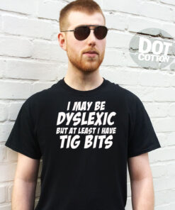 I may be Dyslexic but I Have Tig Bits T-shirt