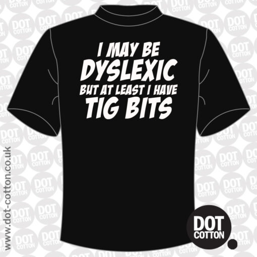 I may be Dyslexic but I Have Tig Bits T-shirt