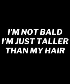 I’m not bald I’m just taller than my hair T-shirt