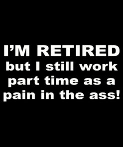 I’m retired but I work part-time as a pain in the ass T-shirt