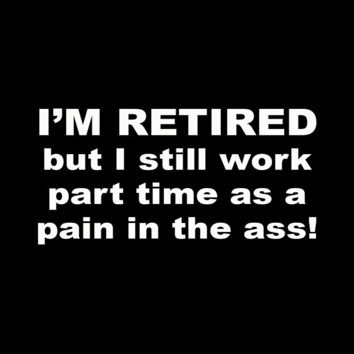 I’m retired but I work part-time as a pain in the ass T-shirt