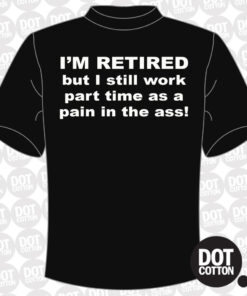 I’m retired but I work part-time as a pain in the ass T-shirt