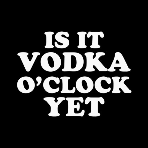 Is it Vodka O’Clock Yet? T-Shirt