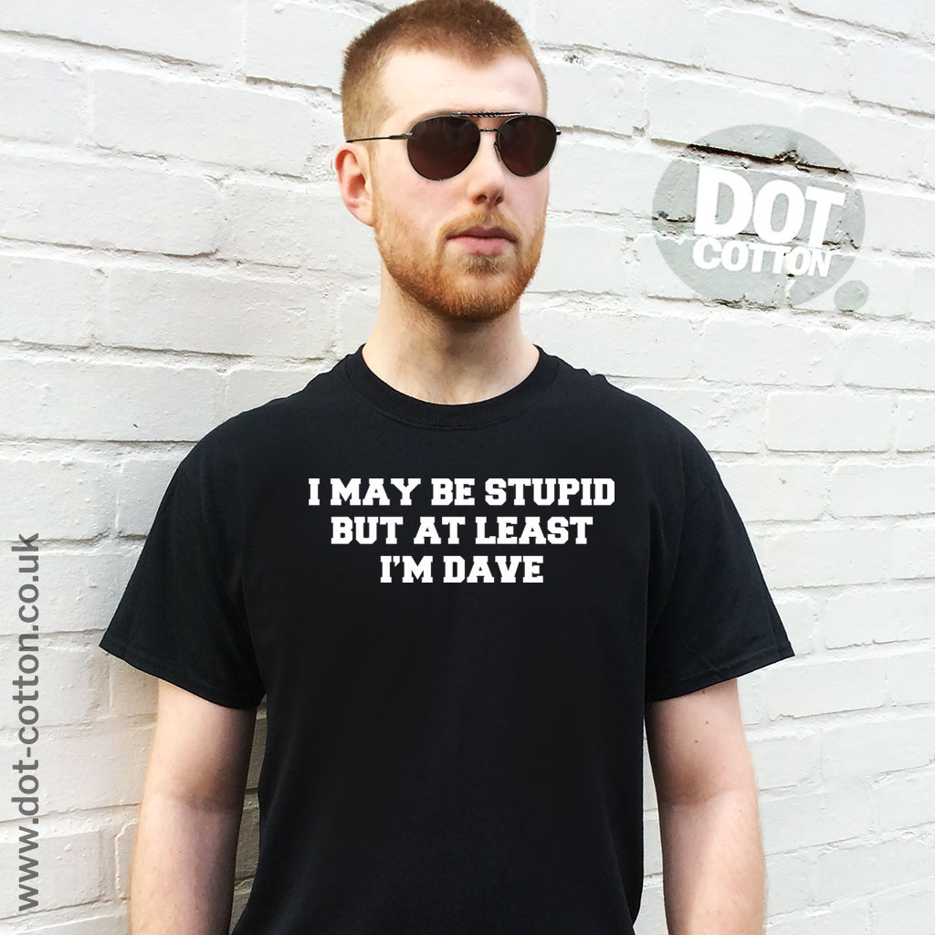 I may be stupid but at least I'm Dave T-Shirt Dot Cotton
