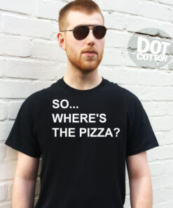 So Where’s The Pizza T-Shirt